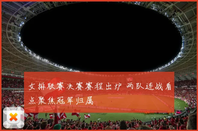 女排联赛决赛赛程出炉 两队连战看点聚焦冠军归属