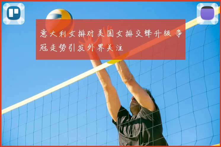 意大利女排对美国女排交锋升级 争冠走势引发外界关注