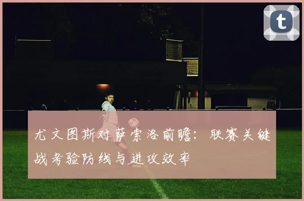 尤文图斯对萨索洛前瞻：联赛关键战考验防线与进攻效率