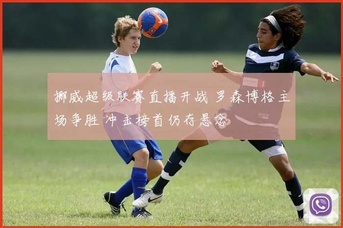 挪威超级联赛直播开战 罗森博格主场争胜 冲击榜首仍存悬念