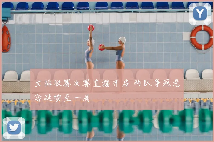女排联赛决赛直播开启 两队争冠悬念延续至一局