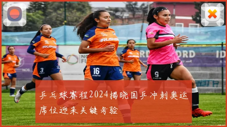 乒乓球赛程2024揭晓国乒冲刺奥运席位迎来关键考验