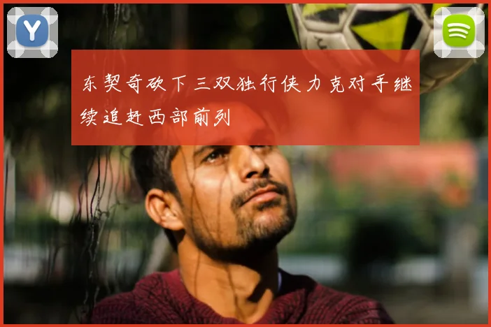 东契奇砍下三双独行侠力克对手继续追赶西部前列