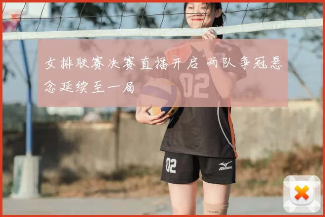 女排联赛决赛直播开启 两队争冠悬念延续至一局